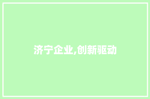 济宁企业,创新驱动，绿色发展，打造高质量发展新引擎