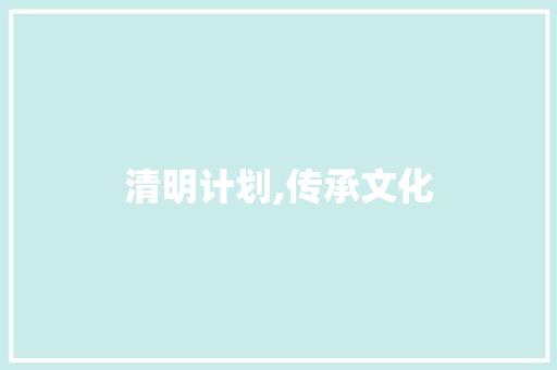 清明计划,传承文化，缅怀先人_一场致敬历史的旅程