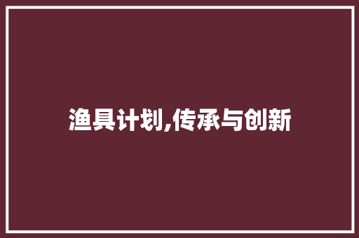 渔具计划,传承与创新，守护海洋生态的智慧之选