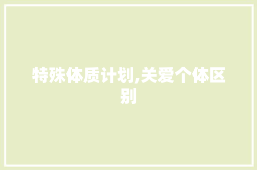 特殊体质计划,关爱个体区别，助力健康成长