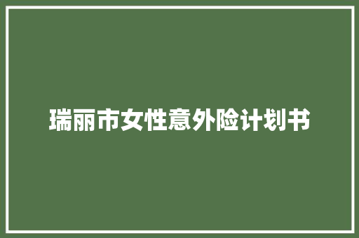 瑞丽市女性意外险计划书