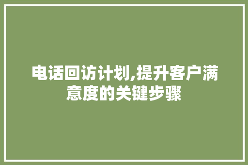 电话回访计划,提升客户满意度的关键步骤