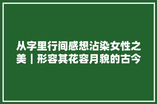 从字里行间感想沾染女性之美｜形容其花容月貌的古今诗词