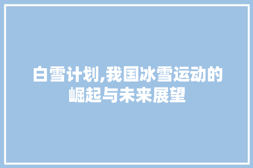 白雪计划,我国冰雪运动的崛起与未来展望
