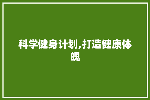 科学健身计划,打造健康体魄，迈向美好人生