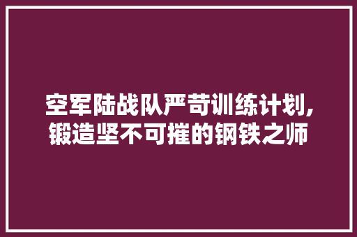 空军陆战队严苛训练计划,锻造坚不可摧的钢铁之师