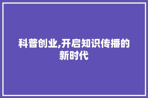 科普创业,开启知识传播的新时代