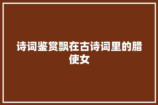 诗词鉴赏飘在古诗词里的腊使女