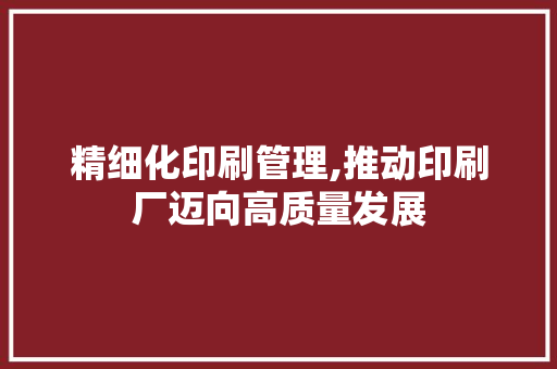 精细化印刷管理,推动印刷厂迈向高质量发展