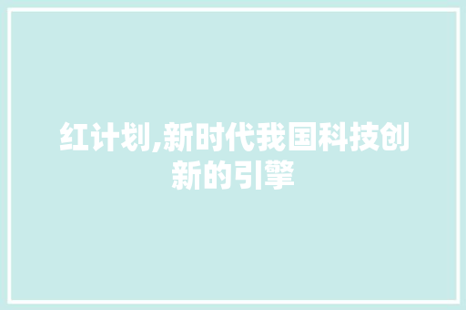 红计划,新时代我国科技创新的引擎