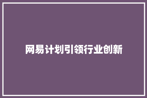 网易计划引领行业创新，打造未来数字生活新范式