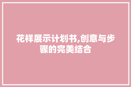 花样展示计划书,创意与步骤的完美结合