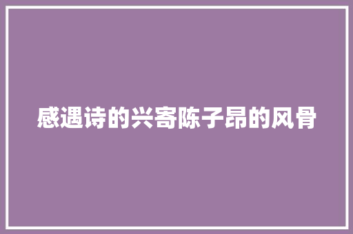 感遇诗的兴寄陈子昂的风骨