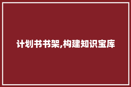 计划书书架,构建知识宝库，助力成长与进步