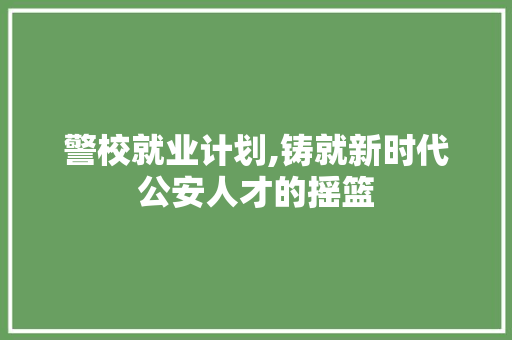 警校就业计划,铸就新时代公安人才的摇篮