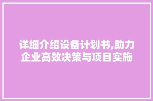 详细介绍设备计划书,助力企业高效决策与项目实施