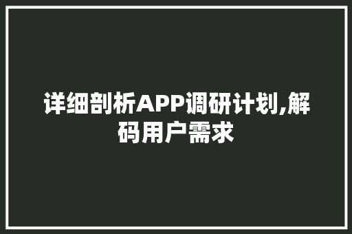详细剖析APP调研计划,解码用户需求，助力产品优化升级