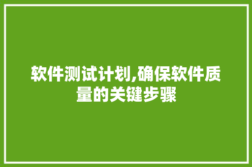 软件测试计划,确保软件质量的关键步骤