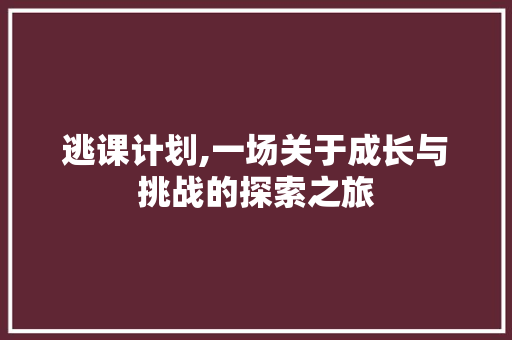 逃课计划,一场关于成长与挑战的探索之旅