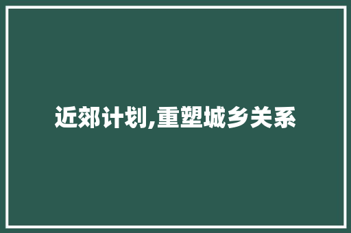 近郊计划,重塑城乡关系，构建和谐发展新蓝图