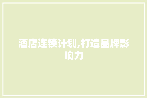 酒店连锁计划,打造品牌影响力，引领行业新潮流