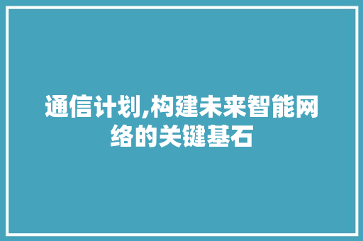 通信计划,构建未来智能网络的关键基石