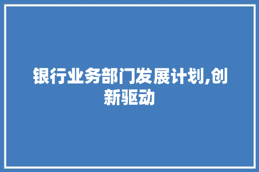 银行业务部门发展计划,创新驱动，迈向高质量发展