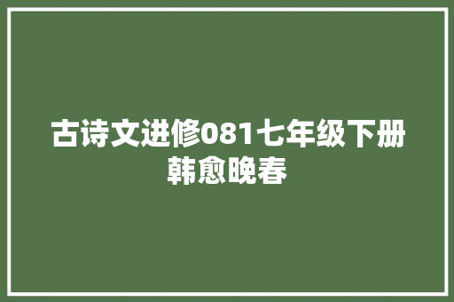 古诗文进修081七年级下册韩愈晚春