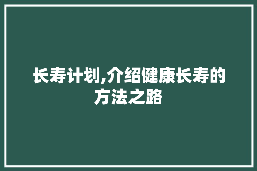 长寿计划,介绍健康长寿的方法之路
