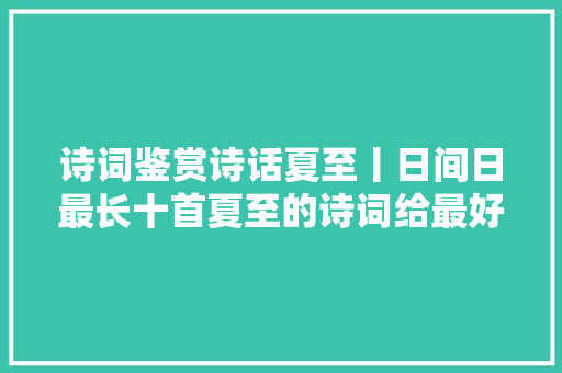 诗词鉴赏诗话夏至丨日间日最长十首夏至的诗词给最好的你