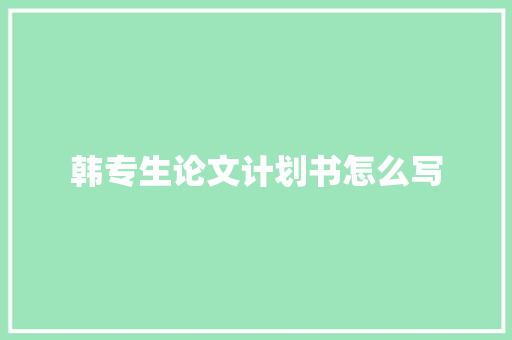 韩专生论文计划书怎么写