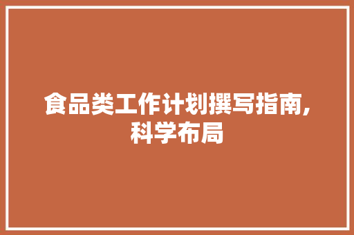 食品类工作计划撰写指南,科学布局，助力食品安全与质量提升