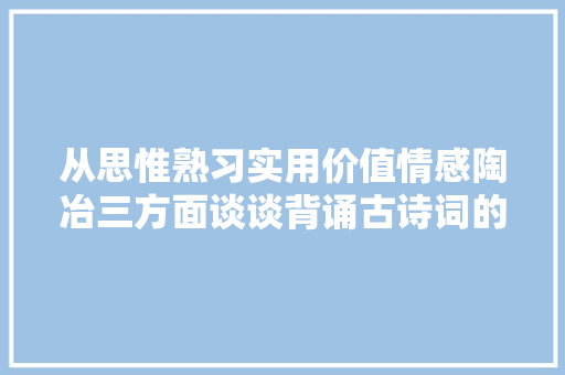 从思惟熟习实用价值情感陶冶三方面谈谈背诵古诗词的意义