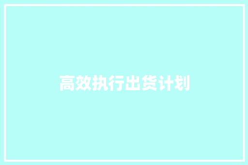 高效执行出货计划，保障供应链稳定_基于出货计划书模板的方法讨论