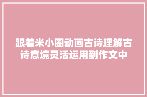 跟着米小圈动画古诗理解古诗意境灵活运用到作文中