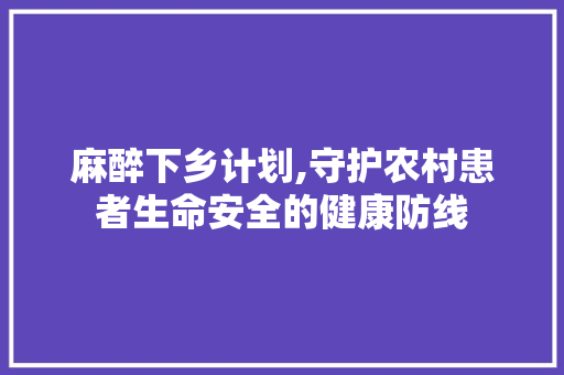 麻醉下乡计划,守护农村患者生命安全的健康防线