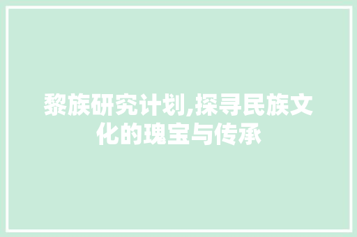 黎族研究计划,探寻民族文化的瑰宝与传承