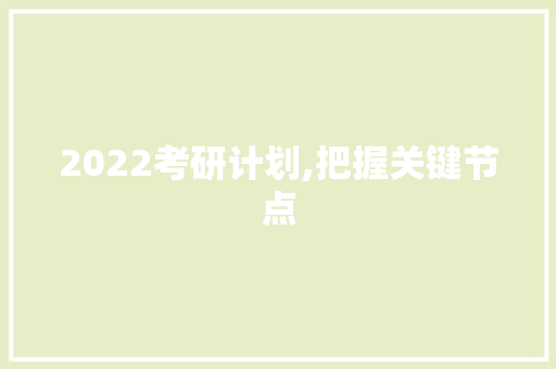 2022考研计划,把握关键节点，迈向学术巅峰
