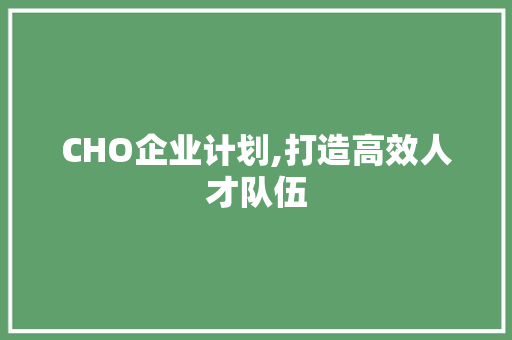 CHO企业计划,打造高效人才队伍，助力企业腾飞