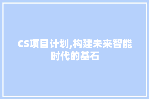 CS项目计划,构建未来智能时代的基石