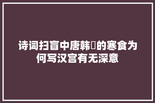 诗词扫盲中唐韩翃的寒食为何写汉宫有无深意