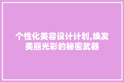 个性化美容设计计划,焕发美丽光彩的秘密武器