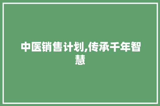 中医销售计划,传承千年智慧，助力健康产业蓬勃发展