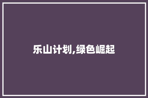 乐山计划,绿色崛起，共建生态宜居家园