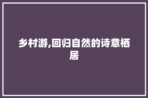乡村游,回归自然的诗意栖居
