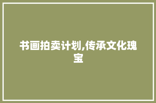 书画拍卖计划,传承文化瑰宝，引领艺术品市场新风尚