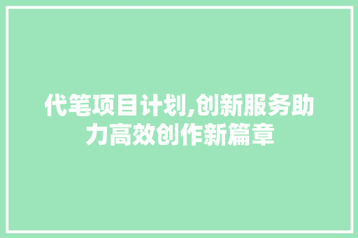代笔项目计划,创新服务助力高效创作新篇章