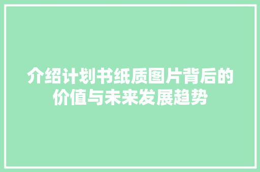 介绍计划书纸质图片背后的价值与未来发展趋势