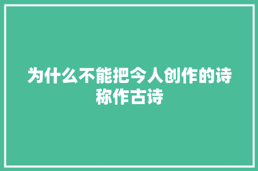 为什么不能把今人创作的诗称作古诗