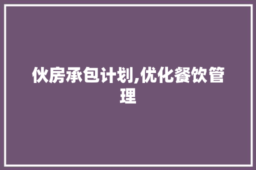伙房承包计划,优化餐饮管理，提升食品安全与品质